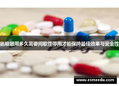 氨糖服用多久需要间歇性停用才能保持最佳效果与安全性