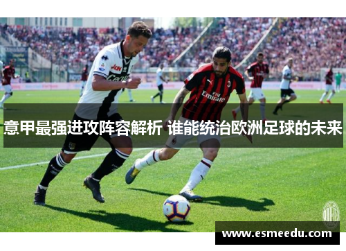 意甲最强进攻阵容解析 谁能统治欧洲足球的未来