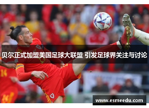 贝尔正式加盟美国足球大联盟 引发足球界关注与讨论